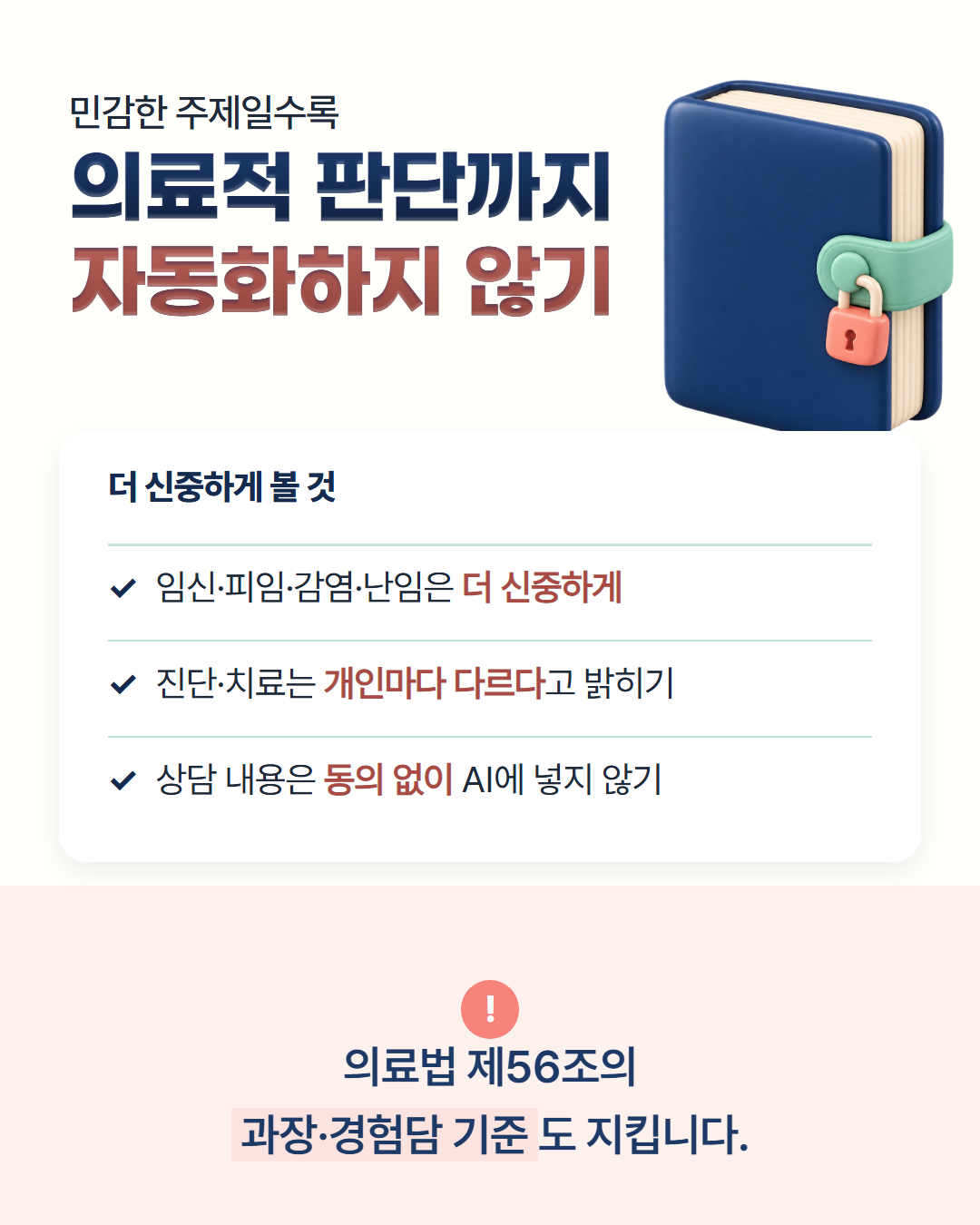 민감한 주제일수록 의료적 판단까지 자동화하지 않기 — 임신·피임·감염·난임은 더 신중하게, 진단·치료는 개인마다 다르다고 밝히기, 상담 내용은 동의 없이 AI에 넣지 않기. 의료법 제56조의 과장·경험담 기준도 지킵니다