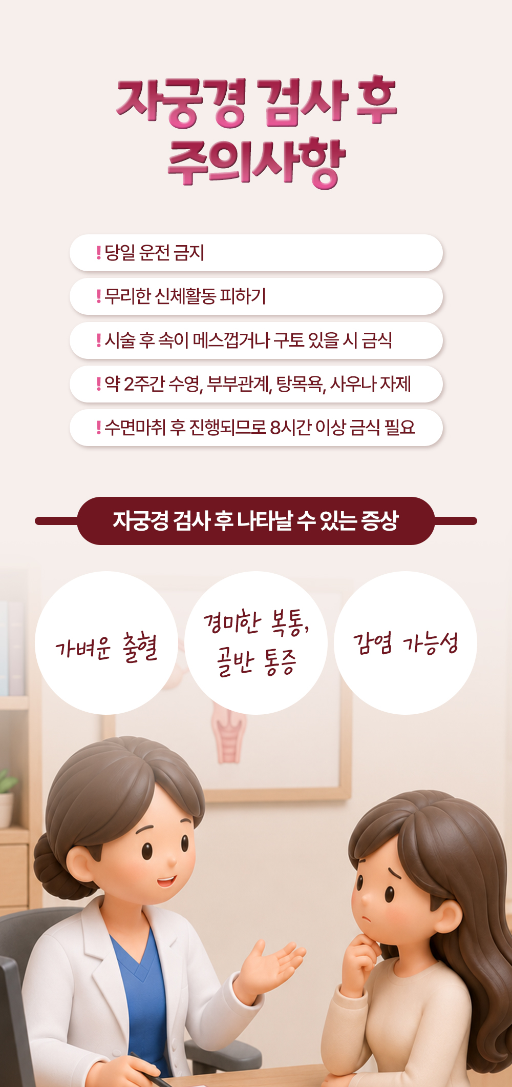 당일 운전 금지와 약 2주간 수영·탕목욕 자제 등 자궁경 검사 후 주의사항 다섯과 가벼운 출혈, 경미한 복통, 감염 가능성 등 나타날 수 있는 증상 셋