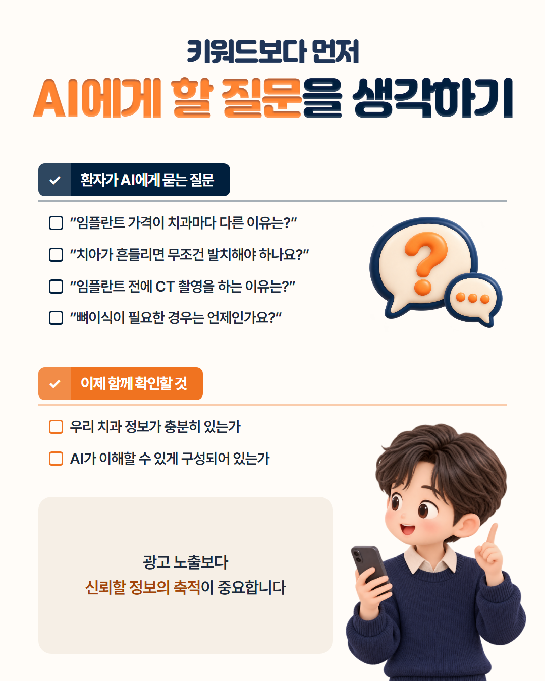 키워드보다 먼저 AI에게 할 질문을 생각하기 — 환자가 AI에게 묻는 질문: 임플란트 가격이 치과마다 다른 이유는? 치아가 흔들리면 무조건 발치해야 하나요? 임플란트 전에 CT 촬영을 하는 이유는? 뼈이식이 필요한 경우는 언제인가요? 이제 확인할 것: 우리 치과 정보가 충분히 있는가, AI가 이해할 수 있게 구성되어 있는가. 광고 노출보다 신뢰할 정보의 축적이 중요합니다